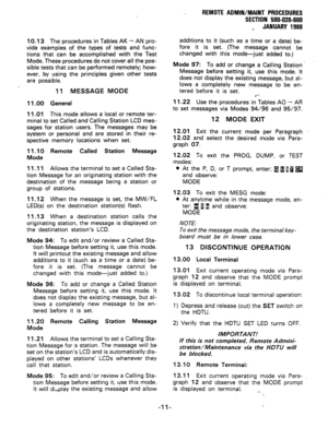 Page 197REMOTE ADMIN/MAINT PROCEDURES 
SECTION 500-026-600 
_ JANUARY 1988 
10.13 The procedures in Tables AK - AN pro- 
vide examples of the types of tests and func- 
tions that can be accomplished with the Test 
Mode. These procedures do not cover all the pos- 
sible tests that can be performed remotely; how- 
ever, by using the principles given other tests 
are possible. 
11 MESSAGE MODE 
11 .OO General 
11 .Ol This mode allows a local or remote ter- 
minal to set Called and Calling Station LCD mes- 
sages...