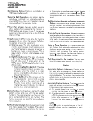 Page 23STRATAS,/VI, 
GENERALDESCRIPTION 
AUGUST1989 
Non-blocking Dialing: 
Dialing is permitted on all 
CO lines simultaneously. 
Outgoing Call Restriction: Any station can be 
selectively restricted from originating calls on 
any or all CO lines. However, the station may still 
receive calls on the restricted line(s). 
Privacy/Non-privacy: A private system prevents 
other stations from accessing the intercom or 
CO lines that are already in use. A non-private 
system provides conferencing on the CO and...