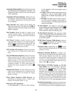 Page 24STRATAS,/VI, 
GENERALDESCRIPTION 
AUGUST1989 
Automatic Dialing-Station: Each station can store 
a private list of up to 40 telephone numbers. The 
Pause and Flash functions may also be stored 
when necessary. 
Automatic Off-hook Selection: Allows CO line, 
CO group or intercom access by merely lifting 
the handset; depressing a CO/Intercom button 
is not required. 
Busy Override: After calling a busy station and 
receiving a busy tone, the caller can dial 4 and 
cause a tone burst to be sounded via the...