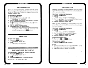 Page 263TOSHIE3A 
TIMED REMINDERS 
Allows five separate messages to be set at each LCD station. 
These messages will be displayed at the times (hour and minute) 
set by the station user. They can be displayed just once or 
r’epeated on a daily basis. 
TO RECORD A MESSAGE 
1) Depress the pi buttons. 
2) Dial a 2-digit reminder number (05 - 09). 
l LCD displays “# * NN TIMER”. 
3) Enter the desired time (24-hour clock format; i.e., HHMM) 
for the message to be displayed. 
4) Dial B if message will be repeated...