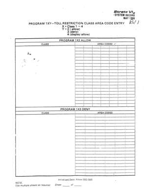 Page 308SenriYzF VI, 
-SYSTEM ~i~cmil 
MAY 1986 
PROGRAM lXY-TOLL RESTRICTION CLASS AREA CODE ENTRY B/l 
= 
X = Class 1 - 4 
y = 2 ;;;&y) 
4 (display allow) 
PROGRAM 7X2 ALLOW 
cuss 
AREA CODES c- 
I 
I I 
i 1 I 
* * 
5,(, I I 
I 
I 
I 
I j I 
.., i I 
i ! I / 1 
‘._ 
! 
. . . 
.I. 
I 
I t 
I , 
! I 
/ I 
I , 
! I 
1 
I / 
I 
I I ! 
I 
I 
I ! I / 
I 
CLASS PROGRAM 1X3 DENY 
I AREA CODES 
I 
I 
I 
I 
I 
I 
/ 
I 
I 
i 
Initialized Data: Allow 000-999 
NOTE: 
Use multiple sheets as required Sheet of 
-  