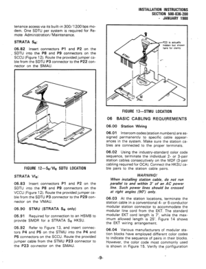 Page 41INSTALLATION INSTRUCTIONS 
SECTION 500-036-200 
- JANUARY 1988 
tenance access via its built-in 300/l 200 bps mo- 
dem. One SDTU per system is required for Re- 
mote Administration/Maintenance. 
STRATA Se: 
05.82 Insert connectors Pl and P2 on the 
_ SDTU into the P8 and P9 connectors on the 
SCCU (Figure 12). Route the provided jumper ca- 
ble from the SDTU P3 connector to the P22 con- 
nector on the SMAU. 
FIGURE 1 2-Se/We SDTU LOCATION 
STRATA Vie: 
05.83 Insert connectors Pl and P2 on the 
SDTU into...