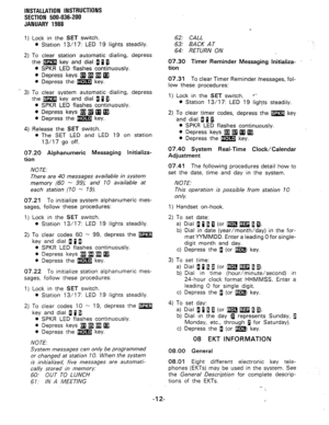 Page 44INSTALLATION INSTRUCTIONS 
SECTION 500-036-200 
JANUARY 1988 
1) Lock in the SET switch. 
* Station 13/17: LED 19 lights steadily. 
2) To clear station automatic dialing, depress 
the m key and dial 11 a. 
l SPKR LED flashes continuously. 
e Depress keys mm a a. 
0 Depress the m key. 
_ 3) To clear system automatic dialing, depress 
the m key and dial a 1 a. 
l SPKR LED flashes continuously. 
0 Depress keys 
q q q q . 
l Depress the m key. 
4) Release the SET switch. 
l The SET LED and LED 19 on station...