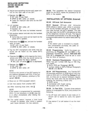 Page 48INSTALLATION INSTRUCTIONS 
SECTION 500-036-200 
JANUARY 1988 
q) Adjust tone signalling volume with upper con- 
trol on the right side of the EKT. 
r) Depress the m key. 
l INT LED: In-use flash. 
0 SPKR & MIC LEDs: on steady. 
l Listen for intercom dial tone via the EKT 
speaker. 
s) Lift handset. 
. SPKR & MIC LEDs: off. 
l Speaker off. 
l Listen for dial tone via handset receiver. 
t) Call another station and talk into the handset 
transmitter. 
l Verify that your voice can be heard via the 
called...