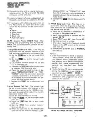 Page 62INSTALLATION INSTRUCTIONS 
SECTION 500-0X-200 
JANUARY 1988 
2) Connect the other end to a serial communi- 
cations port on the PC (or the EIA RS-232C 
connector on the terminal). 
3) A communication software package (such as 
Crosstalk, etc.) should be installed in the PC. 
4) If necessary, set the following parameters on 
the PC/terminal to match the device with 
which the PC/terminal will be communicat- 
ing. 
l Parity 
l Word length 
l Stop bits 
l Baud rate 
l Full/half duplex 
09.77 Modem Phone...