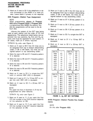 Page 85PROGRAMMING PROCEDURES 
SECTION 500-036-300 
JANUARY 1988 
7) Mark an X next to 00 if the telephone or de- 
vice connected to the HI05 is to have pri- 
vacy. Leave blank if privacy is not required. 
4XX Program-Station Type Assignment 
NOTE: 
When programming, always do Program 
4XX 
before Program 4#XX. If Program 4XX 
is programmed after 4#xX the stations’ flex- 
ible key assignments will be reset to the de- 
fault data. 
Informs the system of the EKT type being 
used at each station and the order of...