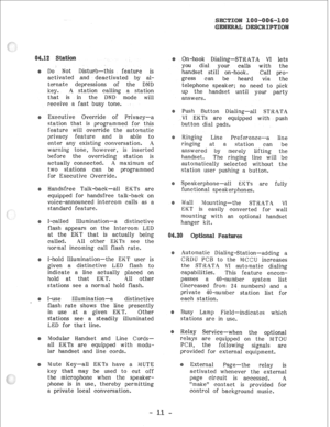 Page 15Do Not Disturb-this feature is 
activated .and deactivated by al- 
ternate depressions of the DND 
key. A station calling a station 
that is in the DND mode will 
receive a fast busy tone. 
Executive Override of Privacy-a 
station that is programmed for this 
feature will override the automatic 
privacy feature and is able to 
enter any existing conversation. A 
warning tone, however, is inserted 
before the overriding station is 
actually connected. A maximum of 
two stations can be programmed 
for...