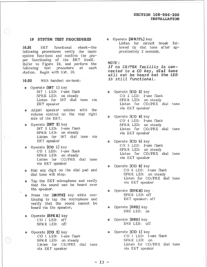 Page 34EKT functional cheek-the 
following procedures verify the basic 
system functions and confirm the pro- 
per functioning of the EKT itself. 
Refer to Figure 24, and perform the 
following test procedure at each 
station. Begin with Ext, 10. 
With handset on-hook: 
SPKR LED: on steady 
Listen for INT dial tone via 
EKT speaker 
Adjust speaker volume with the 
volume control on the rear right 
side of the EKT. 
Operate 
key 
INT 2 : I-use flash 
SPKR LED: on steady 
Listen for INT dial tone via 
EKT speaker...
