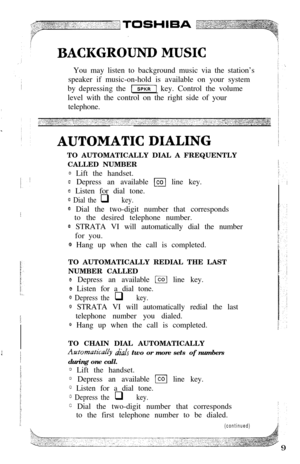 Page 11You may listen to background music via the station’s
speaker if music-on-hold is available on your system
by depressing the -1 key. Control the volume
level with the control on the right side of your
,telephone.
TO AUTOMATICALLY DIAL A FREQUENTLY
CALLED NUMBER
3 Lift the handset.
0 Depress an available m line key.
@ Listen for dial tone.
@ Dial the q key.
@ Dial the two-digit number that corresponds
to the desired telephone number.
@ STRATA VI will automatically dial the number
for you.
@ Hang up when...