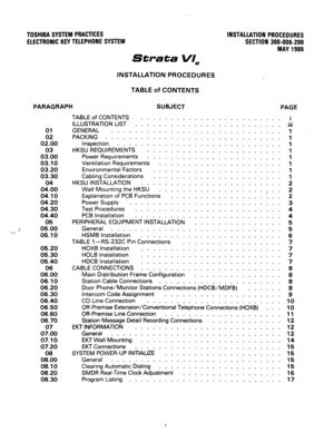 Page 18TOSHIBA SYSTEM PRACTICES 
ELECTRONIC KEYTELEPHONE SYSTEM 
Strata VI, 
INSTALLATION PROCEDURES 
SECTION 300-006-200 
MAY 1986 
INSTALLATION PROCEDURES 
TABLE of CONTENTS 
PARAGRAPH SUBJECT 
PAGE 
01 
02 
02.00 
03 
03.00 
03.10 
03.20 
03.30 
04 
04.00 
04.10 
04.20 
04.30 
04.40 
05 
05.00 
05.10 
05.20 
05.30 
05.40 
06 
06.00 
06.10 
06.20 
06.30 
06.40 
06.50 
06.60 
06.70 
079’00 
07.10 
07.20 
08 
08.00 
08.10 
08.20 
08.30 
TABLE of CONTENTS 
ILLUSTRATION LIST . : : : : : : : : : : : : : : : : : :...