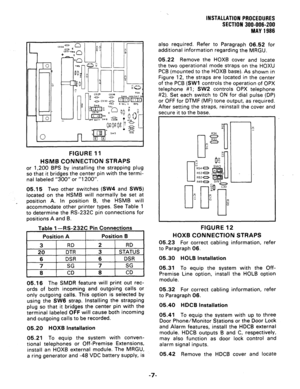 Page 27INSTALLATION PROCEDURES 
SECTION 300-006-200 
MAY 1986 
FIGURE 11 
HSMB CONNECTION STRAPS 
or 1,200 BPS by installing the strapping plug 
so that it bridges the center pin with the termi- 
nal labeled “300” or “1200”. 
05.15 Two other switches (SW4 and SW5) 
located on the HSMB will normally be set at 
position A. In position B, the HSMB will 
accommodate other printer types. See Table 1 
to determine the RS-232C pin connections for 
positions A and B. 
Table 1 -RS-232C 
Pin Connections 
05.16 
The SMDR...