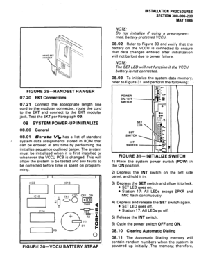 Page 35FIGURE 29-HANDSET HANGER 
07.20 EKT Connections 
07.21 
Connect the appropriate length line 
cord to the modular connector, route the cord 
to the EKT and connect to the EKT modular 
jack. Test the EKT per Paragraph 09. 
08 SYSTEM POWER-UP INITIALIZE 
08.00 General 
08.01 
Stasta V/e has a list of standard 
_- 
system data assignments stored in ROM that 
can be entered at any time by performing the 
initialize sequence outlined below. The system 
must be initialized when it is first installed or...