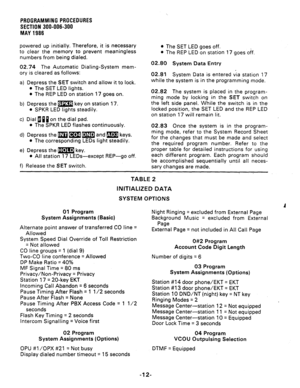 Page 60PROGRAMMINGPROCEDURES 
SECTION 300-006-300 
MAY  1986 
powered  up initially.  Therefore,  it is necessary 
to  clear  the memory  to prevent  meaningless 
numbers  from being  dialed. 
02.74  The Automatic  Dialing-System  mem- 
ory  is cleared  as follows: 
a)  Depress  the 
SET switch and allow  it to  lock. 
l The  SET  LED  lights. 
l The REP  LED on station  17 goes  on. 
b)  Depress  the m  key on station  17. 
l SPKR LED lights  steadily. 
c)  Dial  fl [J p  on  the  dial  pad. 
l The  SPKR  LED...