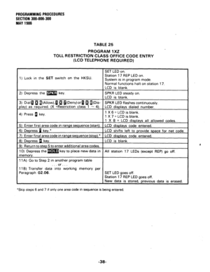 Page 86PROGRAMMING PROCEDURES 
SECTION 300-006-300 
MAY 1986 
TABLE 25 
PROGRAM 1X2 
TOLL RESTRICTION CLASS OFFICE CODE ENTRY 
(LCD TELEPHONE REQUIRED) 
1) Lock in the SET switch on the HKSU. 
ns 
halt on station 17. 
!I) 
Press 1 key. 
Paragraph 02.06. 
*Skip steps 6 and 7 if only one area code in sequence is being entered. 
-3s  