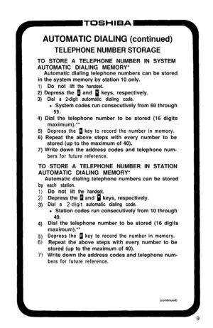 Page 14‘TOSHIBAI,m
1)
2)3)
4)
5)
6)AUTOMATIC DIALING (continued)
TELEPHONE NUMBER STORAGETO STORE A TELEPHONE NUMBER IN SYSTEM
AUTOMATIC DIALING MEMORY*
Automatic dialing telephone numbers can be stored
in the system memory by station 10 only.
1)Do not lift the handset.2) Depress the 
1 and i keys, respectively.
3)
Dial a 2-digit automatic dialing code.l System codes run consecutively from 60 through
99.4) Dial the telephone number to be stored (16 digits
maximum).**
5)
Depress the B key to record the number in...