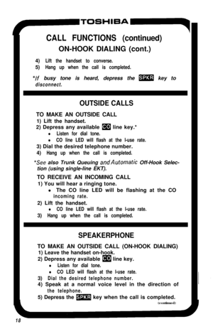 Page 23F-TOSHIBA
CALL FUNCTIONS (continued)ON-HOOK DIALING (cont.)
4)
Lift the handset to converse.5)
Hang up when the call is completed.
“If busy tone is heard, depress the m key to
disconnect.
OUTSIDE CALLSTO MAKE AN OUTSIDE CALL
1) Lift the handset.
2) Depress any available 
m line key.*
l Listen for dial tone.
l CO line LED will flash at the l-use rate.3) Dial the desired telephone number.
4)
Hang up when the call is completed.
*See also Trunk Queuing andAutomatic Off-Hook Selec-
tion (using single-line...