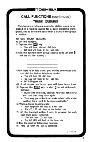 Page 26CALL FUNCTIONS (continued)
TRUNK QUEUING
This feature provides a means for station users to be
placed in a waiting queue for a busy outgoing trunk
group, and to be called back when a trunk in the groupis available.TO USE TRUNK QUEUING
1) Lift the handset.
2) Depress the 
m key.
l You will hear intercom dial tone.
l INT LED will flash at the l-use rate.3) Dial the desired trunk group access code (or dial 
61’
and the CO line number) :
4A) If there is an idle trunk, you will be connected and
can dial the...