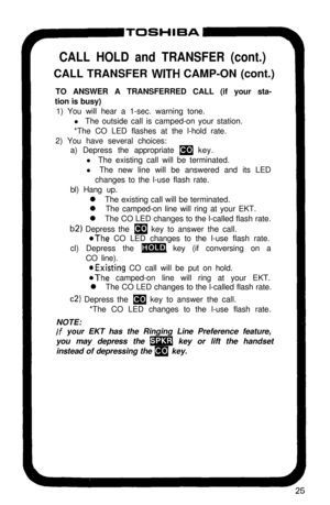 Page 30CALL HOLD and TRANSFER (cont.)CALL TRANSFER 
WITH CAMP-ON (cont.)
TO ANSWER A TRANSFERRED CALL (if your sta-
tion is busy)
1) You will hear a 1-sec. warning tone.
l The outside call is camped-on your station.
*The CO LED flashes at the l-hold rate.
2) You have several choices:
a) Depress the appropriate 
m key.
l The existing call will be terminated.
l The new line will be answered and its LED
changes to the l-use flash rate.
bl) Hang up.
l The existing call will be terminated.
l The camped-on line will...