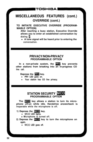 Page 3732F,-TOSHIBA-9
MISCELLANEOUS FEATURES (cont.)OVERRIDE (cont.)
TO INITIATE EXECUTIVE OVERRIDE (PROGRAM-
MABLE OPTION)
After reaching a busy station, Executive Override
allows you to enter an established conversation by
dialing 1.l A tone signal will be heard prior to entering the
conversation.
PRIVACY/NON-PRIVACYPROGRAMMABLE OPTION
In a non-private system, the 
M key prevents
other stations from breaking into an in-progress CO
line call.Depress the 
m key.
l PRV LED goes on.
l Your station has CO line...
