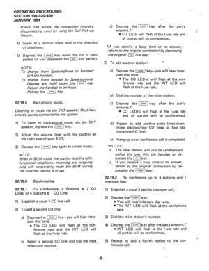 Page 133OPERATING PROCEDURES 
SECTION 100-020-400 
JANUARY 1984 
station can access the connection (thereby 
disconnecting you) by using the Call Pick-up 
feature. 
4) 
Speak at a normal voice level in the direction 
of telephone. 
- 5) Depress the m key when the call is com- 
pleted (if you depressed the ( key earlier). c) Depress the bx1 key after the party 
answers.* *- 
l CO LEDs will flash at the l-use rate and : 
all parties will be conferenced. 
I 
“If you receive a busy tone or no answer, 
return to the...