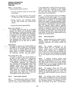 Page 16GENERAL DESCRIPTION 
SECTION 100-020-100 
JUNE 1983 
MPRU - one per system: 
Performs several system functions: 
l Provides connection points for the 24 VDC 
input power. 
l Houses the voltage regulators that provide 
12 VDC and 5 VDC for system operation. 
l Houses circuitry and connection points 
for the relay services and music-on-hold 
(MOH). 
l Houses the external page amplifier. 
MOFVJ (DP or MF/DP): {L_- I ,,.“I .< ,. .I;,- ; 
-_ s 
r ‘! 
An optional PCB that serves as an interface 
between the...