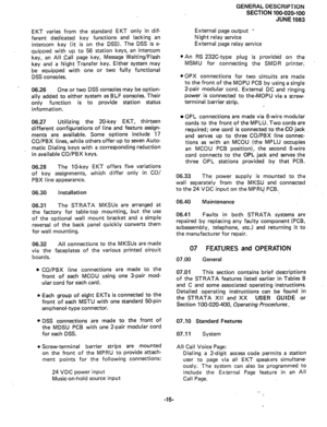 Page 17EKT varies from the standard EKT only in dif- 
ferent dedicated key functions and lacking an 
intercom key (it is on the DSS). The DSS is e- 
quipped with up to 56 station keys, an intercom 
key, an All -Call page key, Message Waiting/Flash 
key and a Night Transfer key. Either system may 
be equipped with one or two fully functional 
DSS consoles. 
06.26 One or two DSS consoles may be option- 
ally added to either system as BLF consoles. Their 
only function is to provide station status 
information....