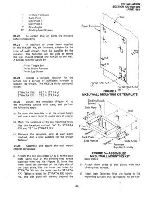 Page 27INSTALLATION 
SECTION 100-020-200 
JUNE 
1983 
1 Drilling Template 
1 Back Plate 
1 Side Plate A 
1 Side Plate B 
2 
Side Angles 
12 Binding-head Screws 
04.22 Be certain that all parts are included 
before proceeding. 
04.23 In addition to those items supplied 
in the MKWM kit, six fasteners, suitable for the 
type of wall chosen, must be supplied by the 
installer. The fasteners will 
the wall mount bracket and 
A typical fastener would be: 
l/4-in. Toggle Bolt 
l/4-in. Molly Fastener 
l/4-in. Lag...