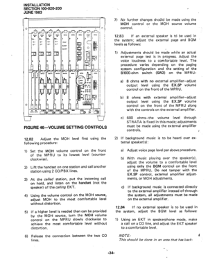 Page 58INSTALLATION 
SECTION 100-020-200 
JUNE 1983 
I- 
(0 
I 
0 
( T 
-J I 
FIGURE 46-VOLUME SETTING CONTROLS 
1 
I 
12.82 Adjust the MOH level first using the 
following procedure: 
1) 
2) 
3) 
4) 
5) 
6) Set the MOH volume control on the front 
of the MPRU to its lowest level (counter- 
clockwise). 
Lift the handset on one station and call another 
station using 2 CO/PBX lines. 
At the called station, put the incoming call 
on hold, and listen on the handset (not the 
speaker) of the 
calling EKT. 
Using...