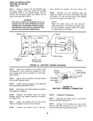 Page 67EPSA-104 INSTALLATION 
SECTION 100-020-250 
JUNE 1983 
1 
02.41 Select a location for the batteries near 
the power supply. The loop length of the cable 
connecting them to the 
power supply will de- 
termine the minimum gauge wire which can be 
used in the cable. See Table A. 
DANGER!: itive terminal of battery #2 (see Figure 13). 
02.49 Connect the two batteries with the 
single-wire cable-one end to the positive terminal 
on battery if1 and the other end to the negative 
terminal on battery #2 (Figure...