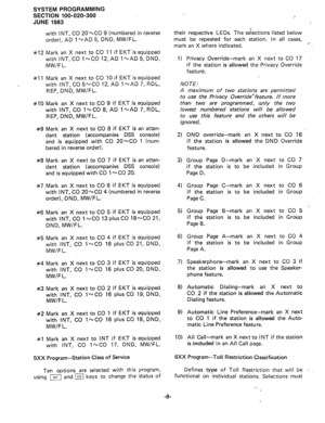 Page 79SYSTEM PROGRAMMING 
SECTION 100-020-300 
JUNE 1983 
J 
with INT, CO 20~CO 9 (numbered in reverse their respective LEDs. 
The selections listed below 
order), AD 1 -AD 5, DND, MW/FL. must be repeated for 
each station. In all cases, 
#12 Mark an X next to CO 11 if EKT is equipped 
with INT,CO l-CO 12,AD ~~\JAD~,DND, 
MW/F L. mark an X where indicated. - 
#11 Mark an X next to CO 10 if EKT is equipped 
with INT, CO 5~C0 12, AD 1 NAD 7, RDL, 
REP, DND, MW/FL. 1) Privacy Override-mark an X next to CO 17, 
if...