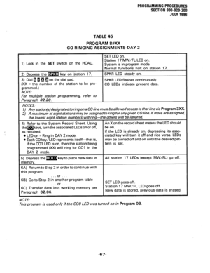 Page 127PROGRAMMING PROCEDURES 
SECTION .300-020-300 
JULY 1986 
TABLE 45 
PROGRAM 8#XX 
CO RINGING ASSIGNMENTS-DAY 2 
W/FL LED on. 
I) Lock in the SET switch on the HCAU. 
ystem IS In program mode. 
NOTE: CO LEDs indicate present data. 
For multiple station programming, refer to 
2) A maximum of eight stations may be assigned to ring for any given CO line. if more are assigned, 
as required. 
0 LED on = Ring in DAY 2 mode. 
@ Each CO key/LED represents itself-that is, 
if the CO1 LED is on, then the station...