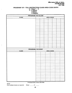 Page 139Strata XI/, & XX, 
SYSTEM RECORO 
JULY 1986 
PROGRAM lXY-TOLL RESTRICTION CLASS AREA CODE ENTRY 
X=Classl-4 
Y = 2 (allow) 
3 (dew) 
4 (display) 
PROGRAM 1X2 ALLOW 
PROGRAM 1X3 DENY 
Initialized Data: Allow 000-999 
NOTE: 
Use multiple sheets as required. Sheet of 
A 
-9-  