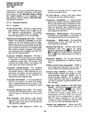 Page 18GENERAL DESCRIPTION 
SECTION 300-020-100 
JULY1986 
Tables B and C and some associated operating 
instructions. Detailed operating instructions 
can be found in the Strata X/l= & XX& 
EKT USER GUIDE or the installation and 
Maintenance manual (Section 300-020-400, 
Operating Procedures). 
07.10 Standard Features 
07.11 System 
AH Call Voice Page: Dialing a 2-digit access 
code permits a station user to page via all 
EKT speakers simultaneously. The system 
C?T: also be programmed to include the 
External...