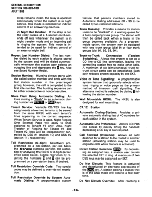 Page 20GENERALDESCRIPTION 
SECTIDN 300-020-100 
JULY1986 
strap remains intact, the relay is operated 
continuously when the system is in night 
service. This mode is intended for indirect 
control of an answering machine. 
2) Night Bell Control: If the strap is cut, 
the relay pulses at a 1 -second on/3-sec- 
onds off rate whenever the system is in 
night transfer mode and an incoming call 
is ringing the system. This mode is in- 
tended to be used for indirect control of 
an external night bell. 
Repeat Last...