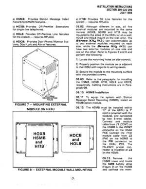 Page 35INSTALLATION INSTRUCTIONS 
SECTION 300-020-200 
JULY 1986 
a) HSMB: Provides Station Message Detail 
Recording (SMDR) features. 
b) HOXB: Provides Off -Premise Extensions 
for single-line telephones. 
c) HOLB: Provides Off-Premise Line features 
for the system - requires HPLU(s). 
d) 
HDCB: Provides Door Phone/Monitor Sta- 
tions, Door Lock and Alarm features. 
I e) HTIB: Provides TIE Line features for the 
system - requires HPLU(s). 
05.02 Although different in size, all five 
external modules are...