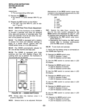 Page 50INSTALLATION INSTRUCTlONS 
SECTION 300-020-200 
JULY 1986 
respectively. 
l The corresponding LEDs light. 
5) Depress the m key. 
l All station 17 LEDs (except MW/FL) go 
off. 
6) Release the SET switch on the HCAU: 
l The SET LED and MW/FL LED on sta- 
tion 17 go off. 
08.20 SMDR Rear-Time Clock Adjustment 
08.21 One of the functions of the HSMB is 
to provide a calendar and clock for showing 
time, date and duration of recorded calls. This 
clock and calendar must be set when the sys- 
tem is first...
