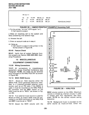Page 54INSTALLATION INSTRUCTIONS 
SECTION 300-020-200 
JULY 1988 
MM/DD/YY 
01 10 HH:MM 00:01;13 00;02 
02 
14 HH:MM 00:02;30 00:04 
03 11 HH:MM 00:03:36 00: 10 765432101234567 
FIGURE 35 - SMDR PRINTOUT EXAMPLE (Incoming Call) 
i) Put the printer “on-line” (DTR signal “on”). 
0 Call record is output. 
j) Make an incoming call to the system and 
delay answering it for several rings. 
k) Answer the call. 
I) Enter an account code as in step d. 
m) Hang up. 
0 Call record is output to the printer in the 
format...