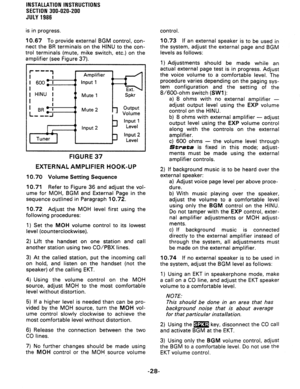Page 56INSTALLATION INSTRUCTIONS 
SECTION 300-020-200 
JULY 1986 
is in progress. 
10.67 To provide external BGM control, con- 
nect the BR terminals on the HINU to the con- 
trol terminals (mute, mike switch, etc.) on the 
amplifier (see Figure 37). 
FIGURE 37 
EXTERNAL AMPLIFIER HOOK-UP 
10.70 Volume Setting Sequence 
10.71 Refer to Figure 36 and adjust the vol- 
ume for MOH, BGM and External Page in the 
sequence outlined in Paragraph 10.72. 
10.72 Adjust the MOH level first using the 
following procedures:...