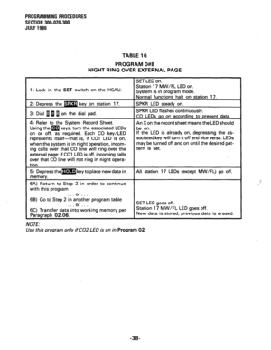 Page 98PROGRAMMING PROCEDURES 
SECTION 300-020-300 
JULY 1986 
TABLE 16 
PROGRAM 0#8 
NIGHT RING OVER EXTERNAL PAGE 
1) Lock in the SET switch on the HCAU. W/FL LED on. 
ystem IS In program mode. 
on or off, as required. Each CO key/LED 
represents itself-that is, if CO1 LED is on, 
when the system is in night operation, incom- 
ing calls over that CO line will ring over the 
rnal page; if CO1 LED is off, incoming calls 
that CO line will not ring in night opera- the LED is already on, depressing the as-...