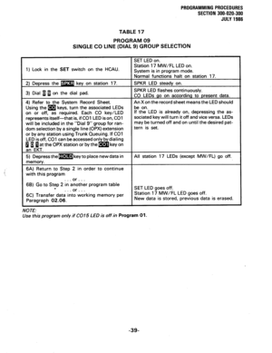 Page 99PROGRAMMING PROCEDURES 
SECTION 300-020-300 
JULY 1986 
TABLE 17 
PROGRAM 09 
SINGLE CO LINE (DIAL 9) GROUP SELECTION 
1) Lock in the SET switch on the HCAU. W/FL LED on. 
ystem 1s In program 
mode. 
on or off, as required. Each CO key/LED 
represents itself-that is, if CO1 LED is on, CO1 
will be included in the “Dial 9” group for ran- 
dom selection by a single line (OPX) extension 
or by any station using Trunk Queuing. If CO1 hOen.LED is already on, depressing the as- 
sociated key will turn it off...