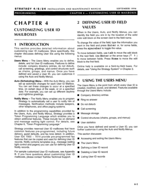 Page 130STRATAGY 4/6/24 INSTALLATION AND MAINTENANCE MANUAL SEPTEMBER 1994 
CHAPTER 4 
CUSTOMIZING USER ID 
MAILBOXES 
1 INTRODUCTION 
This section provides detailed information about 
customizing User ID mailboxes. More specifically, this 
chapter discusses defining User IDS using the following 
menus: 
, 
Users Menu - The Users Menu enables you to define, 
delete, and list User ID mailboxes. Features to define 
include: company directory entries, do not disturb, 
call screening, greetings, and control...