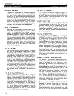 Page 15STRATAGY 4/6/24 AUGUST 1994 
DISK REDUNDANCY 
A Stratagy 24 system may be optionally configured 
with two hard disks, rather than the standard single 
hard disk. Under special software control, the 
contents of the second hard disk will be an exact 
duplicate of the first hard disk. This duplication is 
performed in real time as changes are made to the 
primary hard disk (recordings are made, settings 
changed, messages deleted, etc.). Should the 
primary hard disk develop a bad sector, the 
secondary...