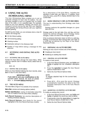 Page 145STRATAGY 4/6/24 INSTALLATION AND MAINTENANCE MANUAL SEPTEMBER 1994 
‘ 
4 USING THE AUTO 
(SCHEDULING) MENU 
The Auto (Scheduling) Menu enables you to set up 
automatic changes for each User ID mailbox. You can 
set these changes to occur at a specific time, on certain 
days of the week, or on a specified date. For example, 
based on your Auto definition, Stratagy will answer your 
company’s phone during the day with your daytime 
(open) greeting and during off-hours with your nighttime 
(closed)...