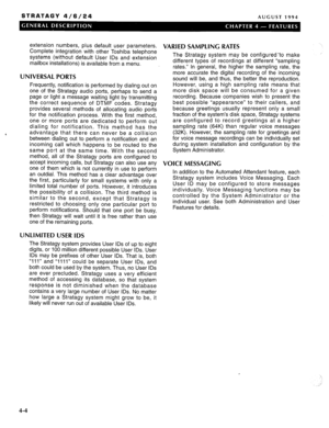 Page 17STRATAGY 4/6/24 AUGUST 1994 
extension numbers, plus default user parameters. 
Complete integration with other Toshiba telephone 
systems (without default User IDS and extension 
mailbox installations) is available from a menu. 
UNIVERSAL PORTS 
‘ Frequently, notification is performed by dialing out on 
one of the Stratagy audio ports, perhaps to send a 
page or light a message waiting light by transmitting 
the correct sequence of DTMF codes. Stratagy 
provides several methods of allocating audio ports...