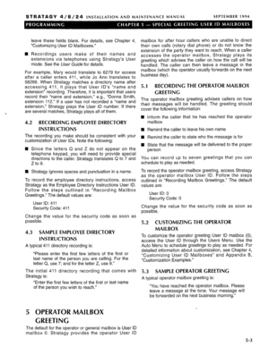 Page 164STRATAGY 4/6/24 INSTALLATION AND MAINTENANCE MANUAL SEPTEMBER 1994 
leave these fields blank. For details, see Chapter 4, 
“Customizing User ID Mailboxes.” 
H Recordings users make of their names and 
extensions via telephones using Stratagy’s User 
mode. See the User Guide for details. 
For example, Mary would translate to 6279 for access 
after a caller enters 411, while Jo Ann translates to 
56266. When Stratagy matches a directory name after 
accessing 411, it plays that User ID’s “name and...