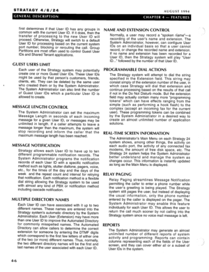 Page 19STRATAGY 4/6/24 AUGUST 1994 
first determines if that User ID has any groups in 
common with the current User ID. If it does, then the 
transfer of processing to the new User ID will 
proceed. Otherwise, Stratagy will switch to a default 
User ID for processing based on the current system 
port number, blocking or rerouting the call. Group 
Partitions are most often used to control Guest User 
IDS and Shared Tenant applications. 
GUEST USERS LIMIT 
Each user of the Stratagy system may potentially 
create...