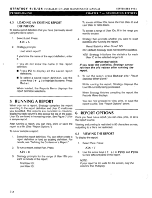 Page 188STRATAGY 4/6/24 INSTALLATION AND MAINTENANCE MANUAL SEPTEMBER 1994 
4.3 LOADING AN EXISTING REPORT 
DEFINITION To access all User IDS, leave the First User ID and 
Last User ID fields blank. 
To load a report definition that you have previously saved 
using the Save option: To access a range of User IDS, fill in the range you 
want to access. 
1. Select Load. Press: 
Alt+L 
2. Stratagy prompts: 
Load which report? 
If you know the name of the report definition, enter 
it. 
If you do not know the name of...