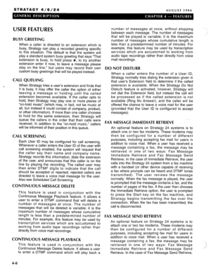 Page 21STRATAGY 4/6/24 AUGUST 1994 
USER FEATURES 
BUSY GREETING 
When a caller is directed to an extension which is 
busy, Stratagy can play a recorded greeting specific 
to this situation. The default is that the system will 
play a standard system busy greeting that says “That 
extension is busy, to hold press *, to try another 
extension enter it now, to leave a message please 
stay on the line,” but users may record their own 
custom busy greetings that will be played instead. 
CALL QUEUING 
When Stratagy...