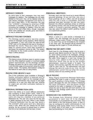 Page 23STRATAGY 4/6/24 AUGUST 1994 
MESSAGE UNDELETE 
As users listen to their messages, they may mark 
messages for deletion. The messages are not really 
deleted at that point; they will be deleted when the 
user leaves message management and returns to 
the User’s Main Menu. In the meantime, the user 
may “undelete” a message by entering a DTMF 
command. In actuality, of course, the user is merely 
unmarking the message for deletion. Once the user 
returns to the User’s Main Menu, though, messages 
which...