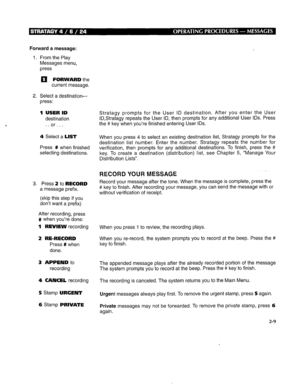 Page 253Forward a message: 
1. From the Play 
Messages menu, 
press 
a FORWARD the 
current message. 
2. Select a destination- 
press: 
1 USER ID 
destination 
. . or. . . 
4 Select a LIST 
Press # when finished 
selecting destinations. 
3. Press 2 to RECORD 
a message prefix. 
(skip this step if you 
don’t want a prefix) 
After recording, press 
# when you’re done: 
1 REVIEW recording 
2 RE-RECORD 
Press # when 
done. 
3 APPEND to 
recording 
4 CANCEL recording 
5 Stamp URGENT 
6 Stamp PRIVATE Stratagy prompts...